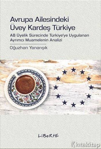 Avrupa Ailesindeki Üvey Kardeş Türkiye AB Üyelik Sürecinde Türkiye'ye Uygulanan Ayrımcı Muamelenin Analizi Liberte Yayınları